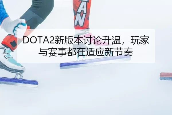 DOTA2新版本讨论升温,玩家与赛事都在适应新节奏