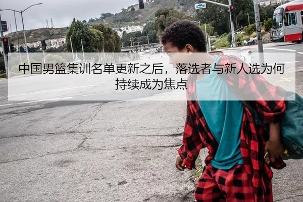 中国男篮集训名单更新之后，落选者与新人选为何持续成为焦点